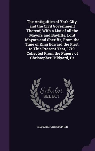 Produktbild: The Antiquities of York City, and the Civil Government Thereof; With a List of all the Mayors and Bayliffs, Lord Mayors and Sheriffs, From the Time of