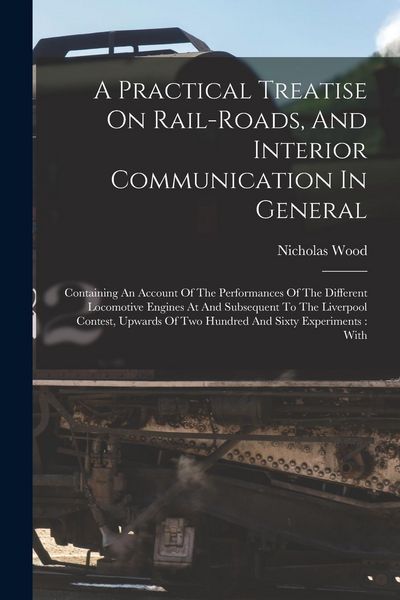 Produktbild: A Practical Treatise On Rail-roads, And Interior Communication In General: Containing An Account Of The Performances Of The Different Locomotive Engin