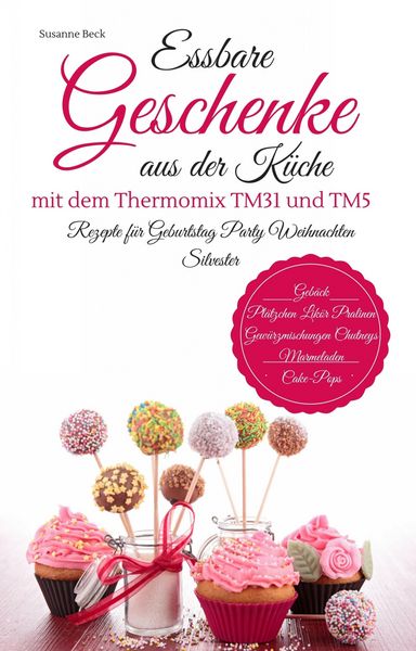 Produktbild: Essbare Geschenke aus der K&uuml;che mit dem Thermomix TM31 und TM5 Rezepte f&uuml;r Geburtstag Party Weihnachten Silvester Geb&auml;ck Pl&auml;tzchen Lik&ouml;r Pralinen Gew&uuml;