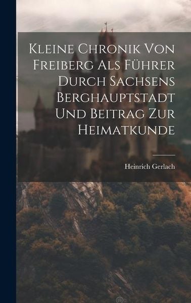 Produktbild: Kleine Chronik Von Freiberg Als F&uuml;hrer Durch Sachsens Berghauptstadt Und Beitrag Zur Heimatkunde