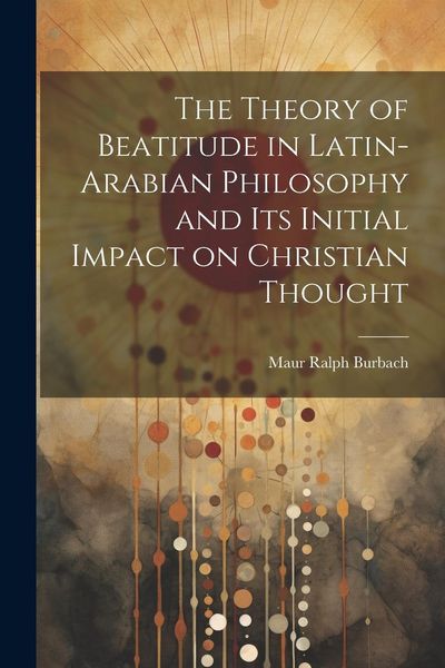 Produktbild: The Theory of Beatitude in Latin-Arabian Philosophy and its Initial Impact on Christian Thought