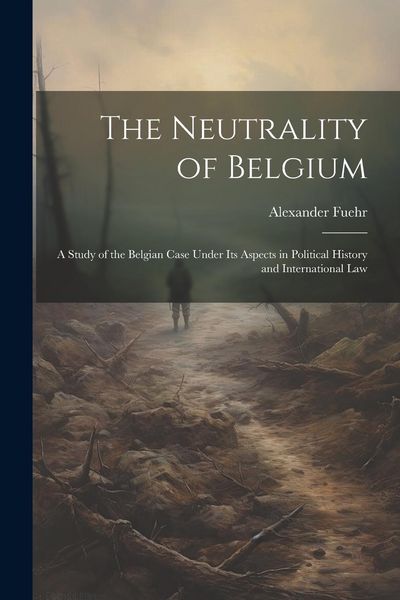 Produktbild: The Neutrality of Belgium: A Study of the Belgian Case Under Its Aspects in Political History and International Law