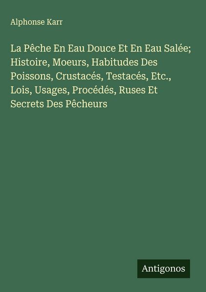 La Pêche En Eau Douce Et En Eau Salée; Histoire, Moeurs, Habitudes Des Poissons, Crustacés, Testacés, Etc., Lois, Usages, Procédés, Ruses Et Secrets