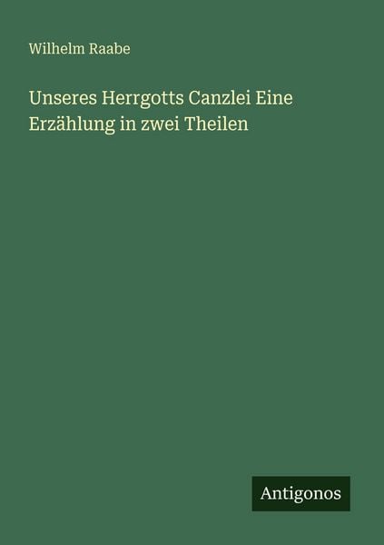 Unseres Herrgotts Canzlei Eine Erzählung in zwei Theilen, Taschenbuch von Wilhelm Raabe, Antigonos Verlag, 9783388471747