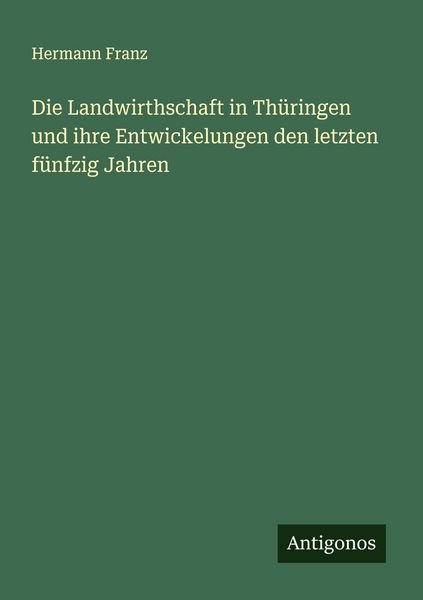 Die Landwirthschaft in Thüringen und ihre Entwickelungen den letzten fünfzig Jahren, Taschenbuch von Hermann Franz, Antigonos Verlag, 9783563403174