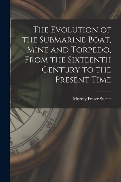Produktbild: The Evolution of the Submarine Boat, Mine and Torpedo, From the Sixteenth Century to the Present Time