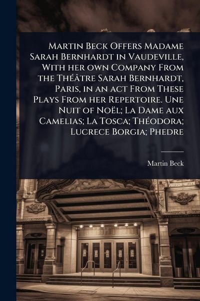 Produktbild: Martin Beck Offers Madame Sarah Bernhardt in Vaudeville, With her own Company From the Th&Atilde;(c)&acirc;tre Sarah Bernhardt, Paris, in an act From These Plays From her Repertoire. Une Nuit of No&euml;l; La Dame aux Camelias; La Tosca; Th&Atilde;(c)odora; Lucrece Borgia; Phedre
