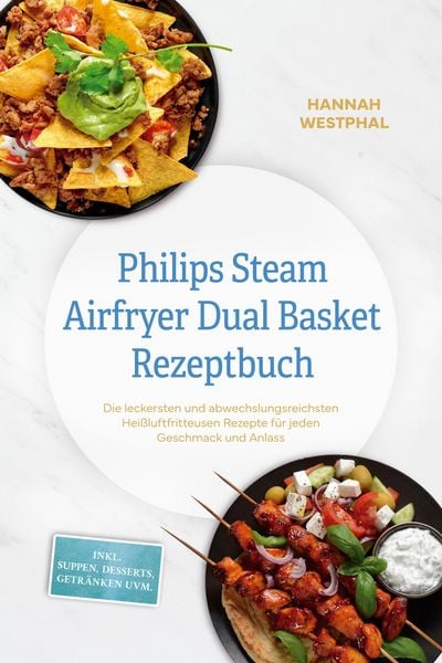 Produktbild: Philips Steam Airfryer Dual Basket Rezeptbuch: Die leckersten und abwechslungsreichsten Hei&szlig;luftfritteusen Rezepte f&uuml;r jeden Geschmack und Anlass - in