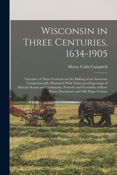 Produktbild: Wisconsin in Three Centuries, 1634-1905: Narrative of Three Centuries in the Making of an American Commonwealth; Illustrated With Numerous Engravings