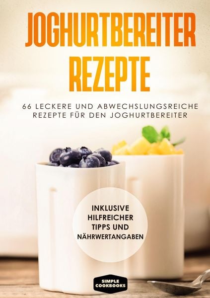 Produktbild: Joghurtbereiter Rezepte: 66 leckere und abwechslungsreiche Rezepte f&uuml;r den Joghurtbereiter - Inklusive hilfreicher Tipps und N&auml;hrwertangaben