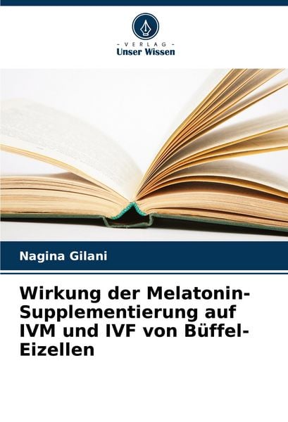 Wirkung der Melatonin-Supplementierung auf IVM und IVF von Büffel-Eizellen, Taschenbuch von Nagina Gilani, Verlag Unser Wissen, 9786207363643