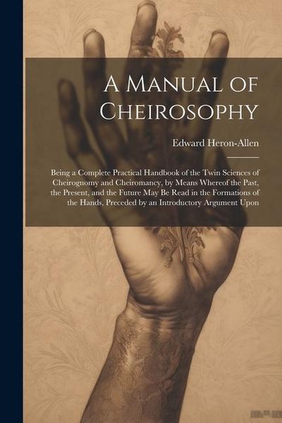 Produktbild: A Manual of Cheirosophy: Being a Complete Practical Handbook of the Twin Sciences of Cheirognomy and Cheiromancy, by Means Whereof the Past, th