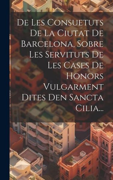 Produktbild: De Les Consuetuts De La Ciutat De Barcelona, Sobre Les Servituts De Les Cases De Honors Vulgarment Dites Den Sancta Cilia...