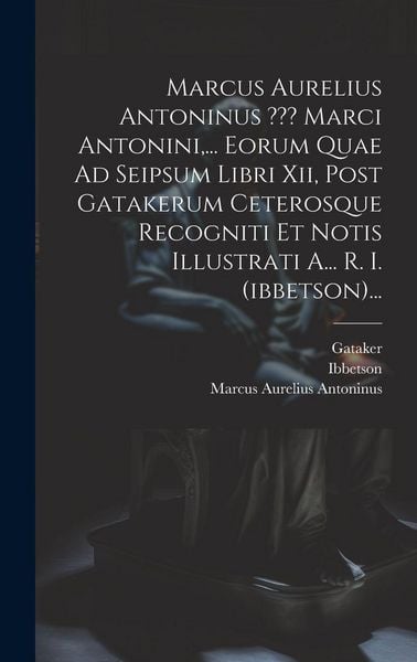 Produktbild: Marcus Aurelius Antoninus Marci Antonini, ... Eorum Quae Ad Seipsum Libri Xii, Post Gatakerum Ceterosque Recogniti Et Notis Illustrati A... R. I. (ibbetson)...