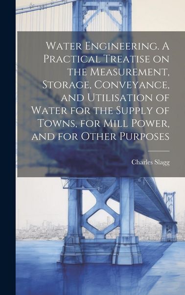 Produktbild: Water Engineering. A Practical Treatise on the Measurement, Storage, Conveyance, and Utilisation of Water for the Supply of Towns, for Mill Power, and
