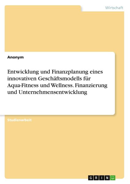 Produktbild: Entwicklung und Finanzplanung eines innovativen Gesch&auml;ftsmodells f&uuml;r Aqua-Fitness und Wellness. Finanzierung und Unternehmensentwicklung