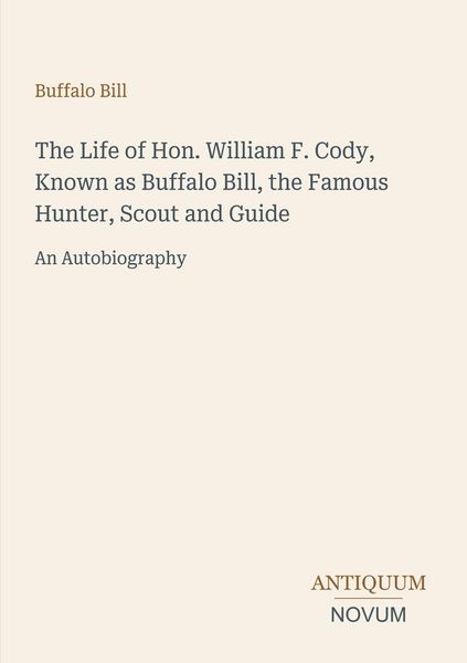 Produktbild: The Life of Hon. William F. Cody, Known as Buffalo Bill, the Famous Hunter, Scout and Guide