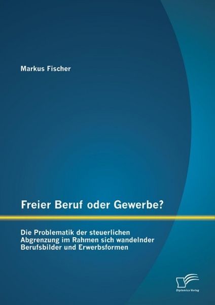 Produktbild: Freier Beruf oder Gewerbe? Die Problematik der steuerlichen Abgrenzung im Rahmen sich wandelnder Berufsbilder und Erwerbsformen