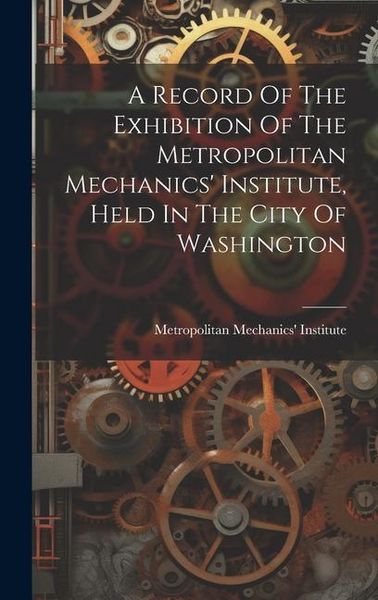 Produktbild: A Record Of The Exhibition Of The Metropolitan Mechanics' Institute, Held In The City Of Washington