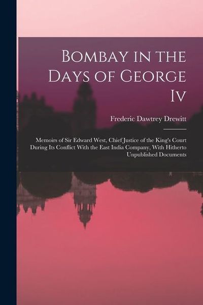 Produktbild: Bombay in the Days of George Iv: Memoirs of Sir Edward West, Chief Justice of the King's Court During Its Conflict With the East India Company, With H