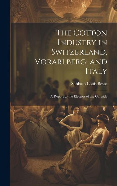 Produktbild: The Cotton Industry in Switzerland, Vorarlberg, and Italy; a Report to the Electors of the Gartside