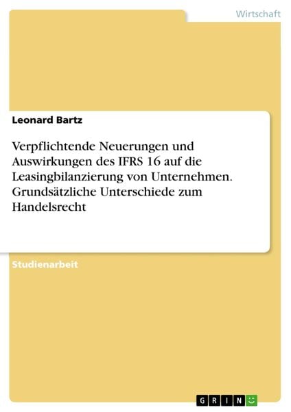 Produktbild: Verpflichtende Neuerungen und Auswirkungen des IFRS 16 auf die Leasingbilanzierung von Unternehmen. Grunds&auml;tzliche Unterschiede zum Handelsrecht