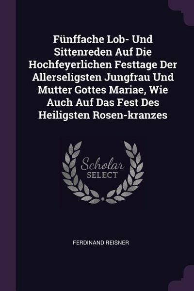 Produktbild: F&uuml;nffache Lob- Und Sittenreden Auf Die Hochfeyerlichen Festtage Der Allerseligsten Jungfrau Und Mutter Gottes Mariae, Wie Auch Auf Das Fest Des Heilig