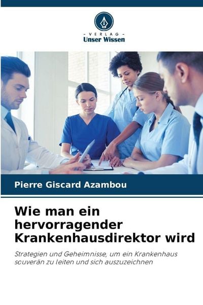 Wie man ein hervorragender Krankenhausdirektor wird, Taschenbuch von Pierre Giscard Azambou, Verlag Unser Wissen, 9786209224959