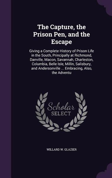Produktbild: The Capture, the Prison Pen, and the Escape: Giving a Complete History of Prison Life in the South, Principally at Richmond, Danville, Macon, Savannah