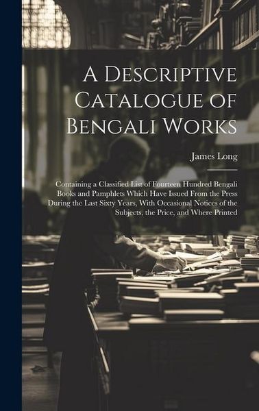 Produktbild: A Descriptive Catalogue of Bengali Works: Containing a Classified List of Fourteen Hundred Bengali Books and Pamphlets Which Have Issued From the Pres