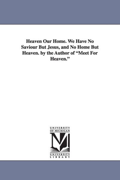 Produktbild: Heaven Our Home. We Have No Saviour But Jesus, and No Home But Heaven. by the Author of Meet for Heaven.