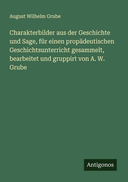 Produktbild: Charakterbilder aus der Geschichte und Sage, f&uuml;r einen prop&auml;deutischen Geschichtsunterricht gesammelt, bearbeitet und gruppirt von A. W. Grube