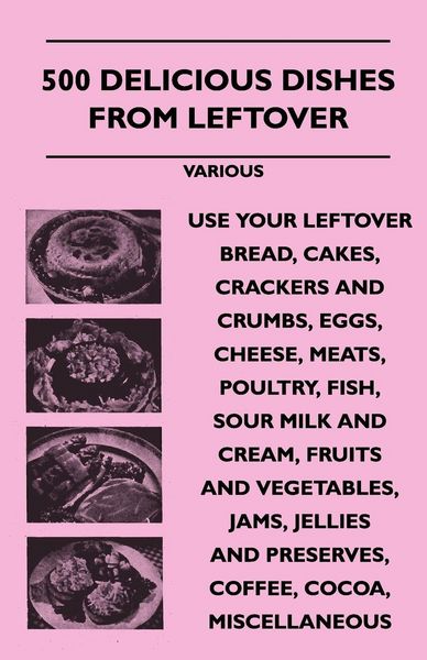 Produktbild: 500 Delicious Dishes from Leftover - Use Your Leftover Bread, Cakes, Crackers and Crumbs, Eggs, Cheese, Meats, Poultry, Fish, Sour Milk and Cream, Fru