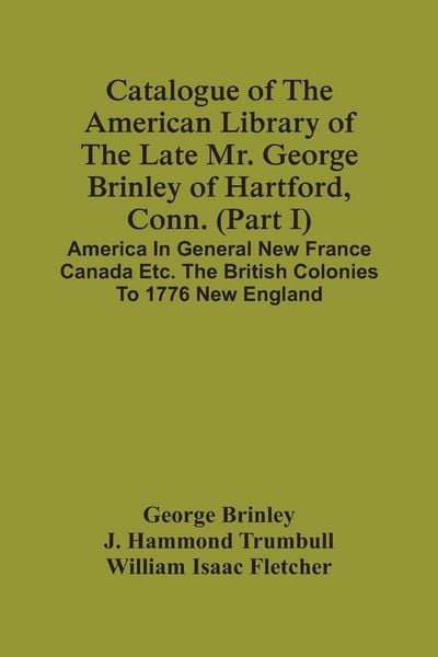 Produktbild: Catalogue Of The American Library Of The Late Mr. George Brinley Of Hartford, Conn. (Part I) America In General New France Canada Etc. The British Colonies To 1776 New England