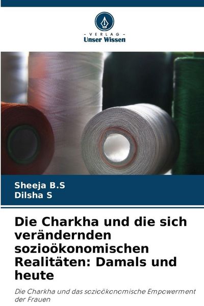 Die Charkha und die sich verändernden sozioökonomischen Realitäten: Damals und heute, Taschenbuch von Sheeja B. S. , Dilsha S., Verlag Unser Wissen,