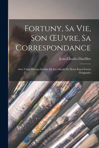 Produktbild: Fortuny, Sa Vie, Son OEuvre, Sa Correspondance: Avec Cinq Dessins In&eacute;dits En Fac-Simil&eacute; Et Deux Eaux-Fortes Originales