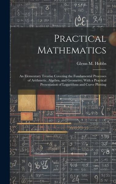Produktbild: Practical Mathematics: An Elementary Treatise Covering the Fundamental Processes of Arithmetic, Algebra, and Geometry, With a Practical Prese