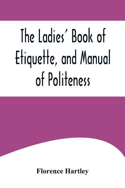 Produktbild: The Ladies' Book of Etiquette, and Manual of Politeness ;A Complete Hand Book for the Use of the Lady in Polite Society
