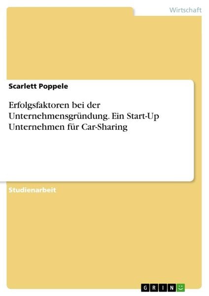 Erfolgsfaktoren bei der Unternehmensgründung. Ein Start-Up Unternehmen für Car-Sharing, Taschenbuch von Scarlett Poppele, GRIN, 9783668792449
