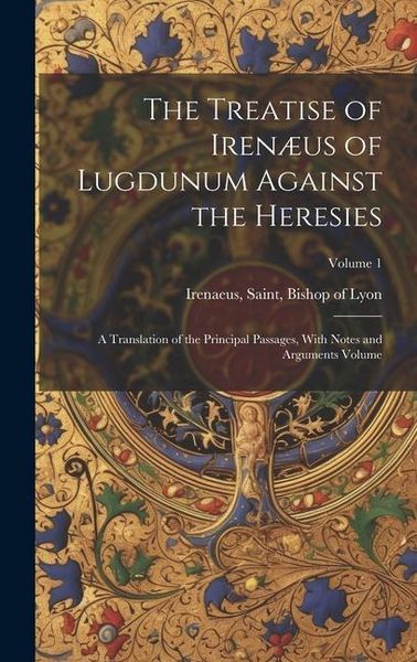 Produktbild: The Treatise of Iren&aelig;us of Lugdunum Against the Heresies; a Translation of the Principal Passages, With Notes and Arguments Volume; Volume 1