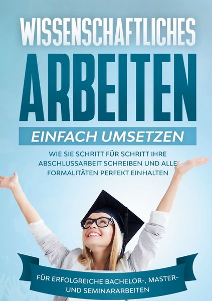 Produktbild: Wissenschaftliches Arbeiten einfach umsetzen: Wie Sie Schritt f&uuml;r Schritt Ihre A