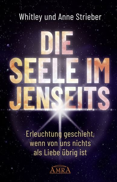 DIE SEELE IM JENSEITS. Erleuchtung geschieht, wenn von uns nichts als Liebe übrig ist, Gebundene Ausgabe von Whitley Strieber,Anne Strieber, AMRA