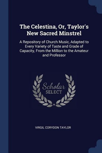 Produktbild: The Celestina, Or, Taylor's New Sacred Minstrel: A Repository of Church Music, Adapted to Every Variety of Taste and Grade of Capacity, From the Milli