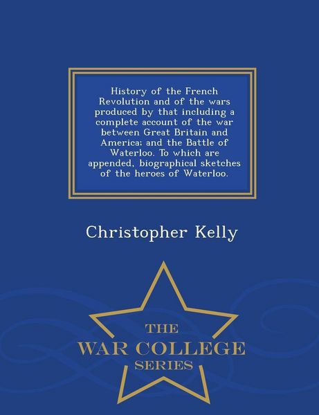 Produktbild: History of the French Revolution and of the wars produced by that including a complete account of the war between Great Britain and America; and the Battle of Waterloo. To which are appended, biographical sketches of the heroes of Waterloo. - War College