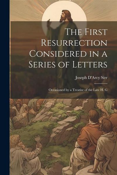 Produktbild: The First Resurrection Considered in a Series of Letters: Occasioned by a Treatise of the Late H. G