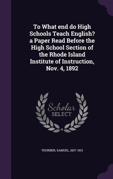 Produktbild: To What end do High Schools Teach English? a Paper Read Before the High School Section of the Rhode Island Institute of Instruction, Nov. 4, 1892