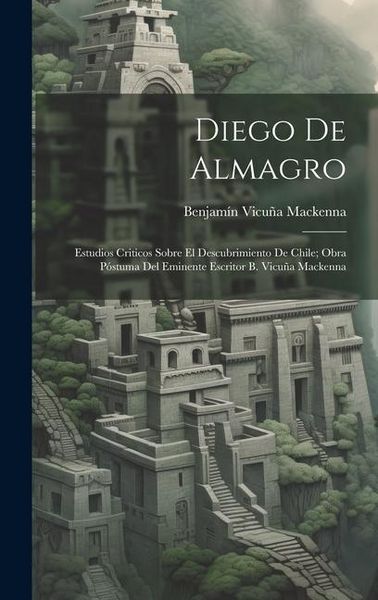 Produktbild: Diego De Almagro; Estudios Criticos Sobre El Descubrimiento De Chile; Obra P&oacute;stuma Del Eminente Escritor B. Vicu&ntilde;a Mackenna