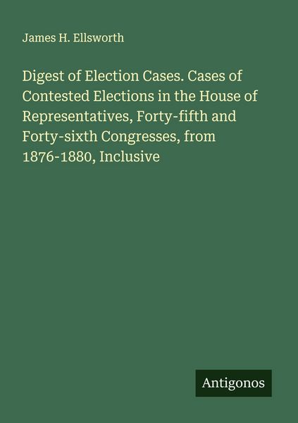 Produktbild: Digest of Election Cases. Cases of Contested Elections in the House of Representatives, Forty-fifth and Forty-sixth Congresses, from 1876-1880, Inclus