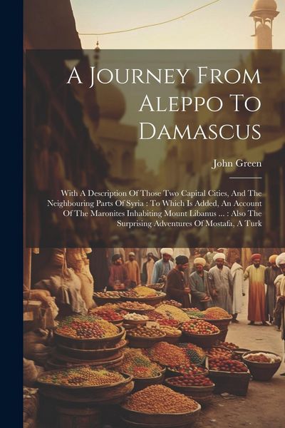 Produktbild: A Journey From Aleppo To Damascus: With A Description Of Those Two Capital Cities, And The Neighbouring Parts Of Syria: To Which Is Added, An Account