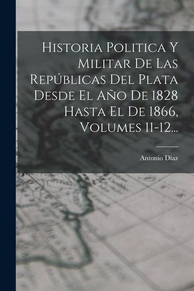 Produktbild: Historia Politica Y Militar De Las Rep&uacute;blicas Del Plata Desde El A&ntilde;o De 1828 Hasta El De 1866, Volumes 11-12...